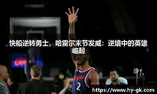 快船逆转勇士，哈雷尔末节发威：逆境中的英雄崛起